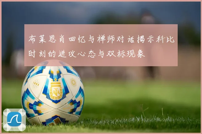 布莱恩肖回忆与禅师对话揭示科比时刻的进攻心态与双标现象