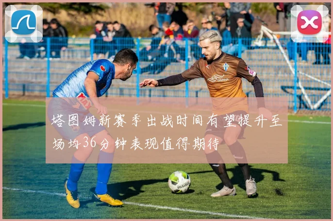 塔图姆新赛季出战时间有望提升至场均36分钟表现值得期待